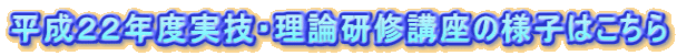 平成２２年度実技・理論研修講座の様子はこちら
